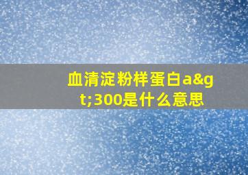 血清淀粉样蛋白a>300是什么意思